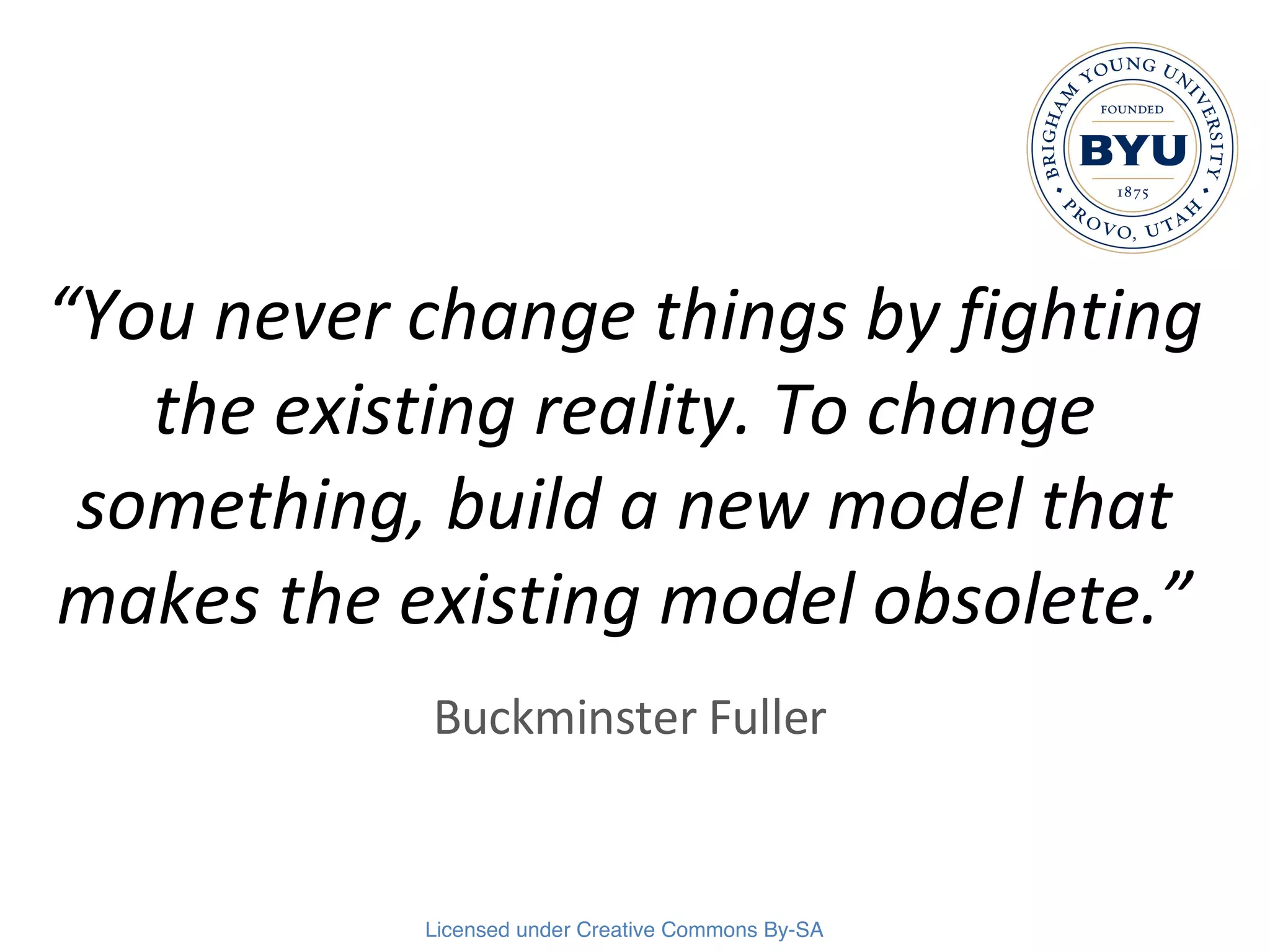 “ You never change things by fighting the existing reality. To change something, build a new model that makes the existing model obsolete.” Buckminster Fuller 