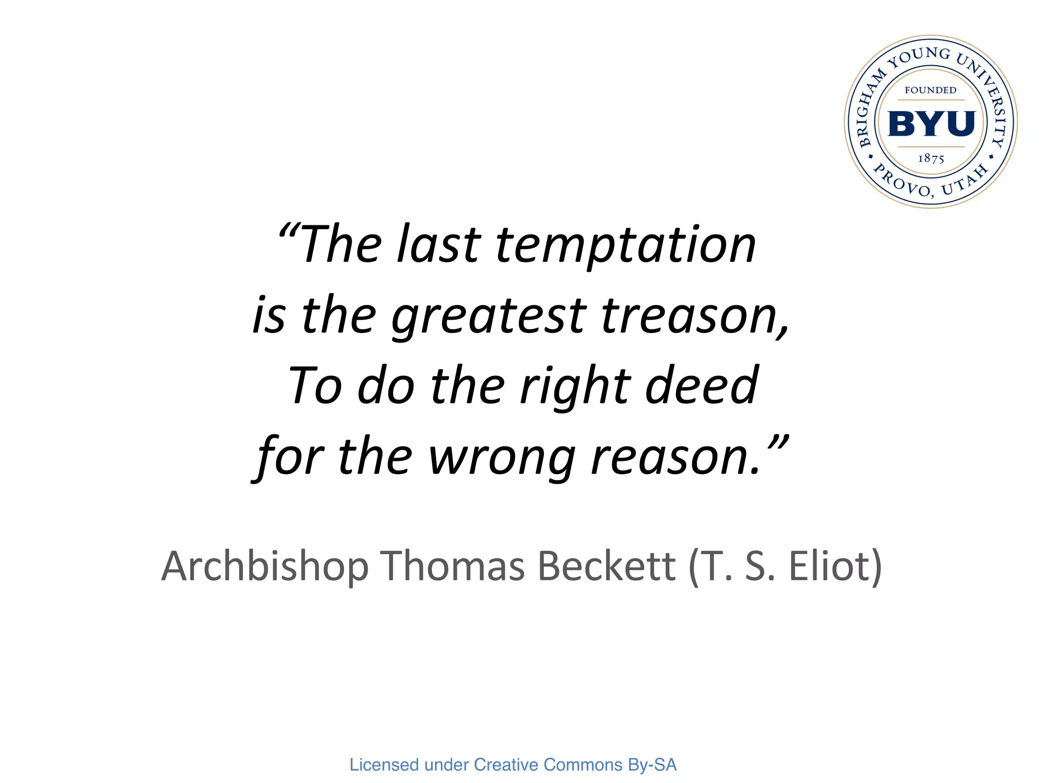 “ The last temptation  is the greatest treason,  To do the right deed  for the wrong reason.” Archbishop Thomas Beckett (T. S. Eliot) 