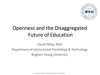 Openness and the Disaggregated  Future of Education David Wiley, PhD Department of Instructional Psychology & Technology Brigham Young University 