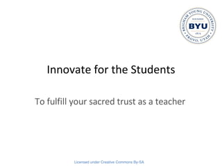 Innovate for the Students To fulfill your sacred trust as a teacher 