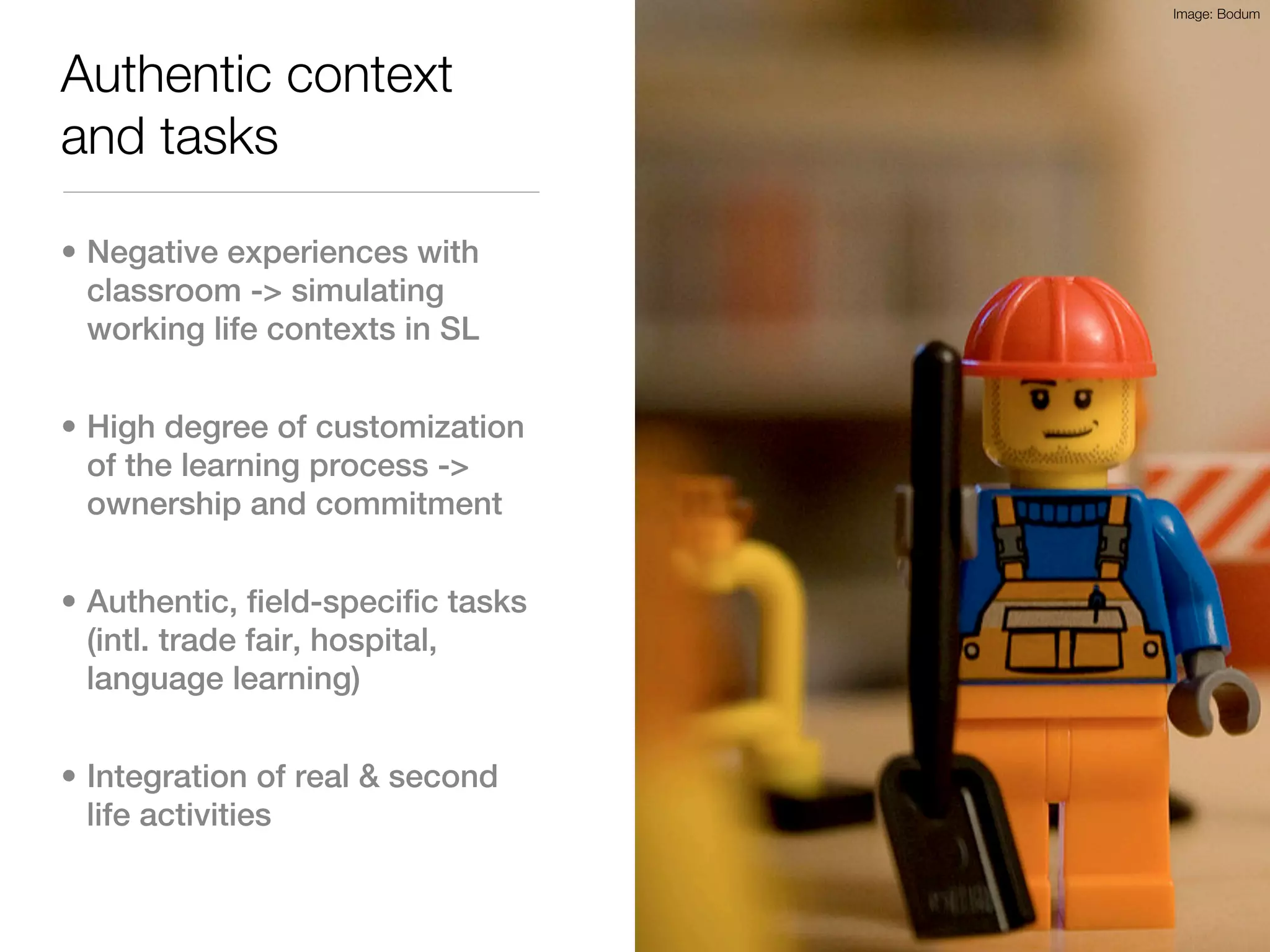 Image: Bodum




Authentic context
and tasks

• Negative experiences with
  classroom -> simulating
  working life contexts in SL


• High degree of customization
  of the learning process ->
  ownership and commitment


• Authentic, field-specific tasks
  (intl. trade fair, hospital,
  language learning)


• Integration of real & second
  life activities
 