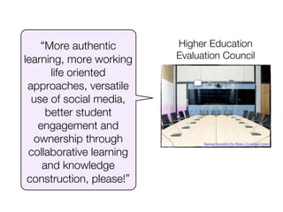 “More authentic       Higher Education
learning, more working    Evaluation Council
      life oriented
 approaches, versatile
  use of social media,
     better student
   engagement and
  ownership through             National Assembly For Wales / Cynulliad Cymru


 collaborative learning
    and knowledge
 construction, please!”
 