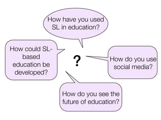 How have you used
            SL in education?


How could SL-
    based
 education be      ?            How do you use
                                 social media?
  developed?


                How do you see the
                future of education?
 
