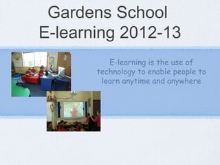 Gardens School
E-learning 2012-13
          E-learning is the use of
       technology to enable people to
        learn anytime and anywhere
 