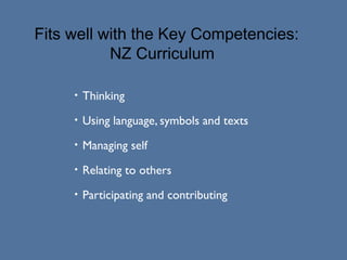 Fits well with the Key Competencies:
NZ Curriculum
•

Thinking

•

Using language, symbols and texts

•

Managing self

•

Relating to others

•

Participating and contributing

 