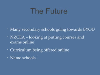 The Future
•

Many secondary schools going towards BYOD

•

NZCEA – looking at putting courses and
exams online

•

Curriculum being offered online

•

Name schools

 