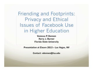 Friending and Footprints:
Privacy and Ethical
Issues of Facebook Use
in Higher Education
Vanessa P Dennen
.
Kerry J. Burner
Florida State University
Presentation at Elearn 2013 – Las Vegas, NV
Contact: vdennen@fsu.edu

 