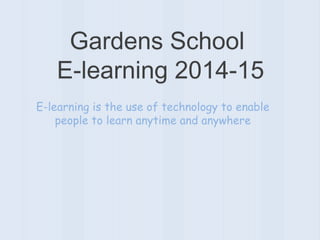 Gardens School 
E-learning 2014-15 
E-learning is the use of technology to enable 
people to learn anytime and anywhere 
 