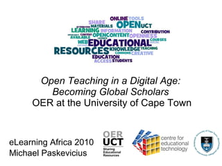 Open Teaching in a Digital Age:  Becoming Global Scholars   OER at the University of Cape Town eLearning Africa 2010 Michael Paskevicius 