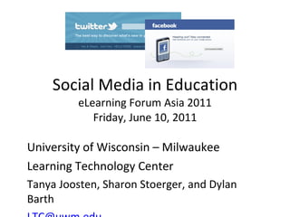 Social Media in Education eLearning Forum Asia 2011 Friday, June 10, 2011 University of Wisconsin – Milwaukee Learning Technology Center Tanya Joosten, Sharon Stoerger, and Dylan Barth [email_address]   