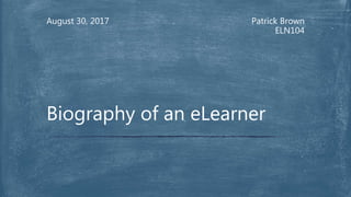 Patrick Brown
ELN104
August 30, 2017
Biography of an eLearner
 