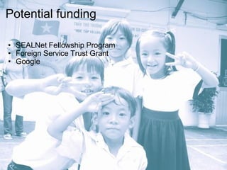 Potential funding     SEALNet Fellowship Program Foreign Service Trust Grant Google  
