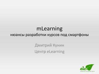 mLearning
нюансы разработки курсов под смартфоны

           Дмитрий Кунин
           Центр eLearning
 