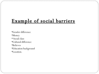 Example of social barriers Gender difference Money Social class  Cultural difference Believes Education background Location.  
