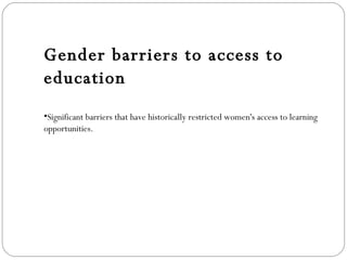 Gender barriers to access to education Significant barriers that have historically restricted women's access to learning opportunities.  