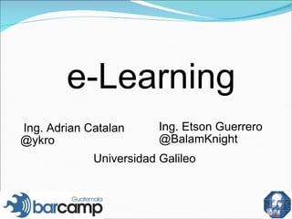 e-Learning
Ing. Adrian Catalan      Ing. Etson Guerrero
@ykro                    @BalamKnight
             Universidad Galileo
 