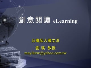 台灣師大國文系 劉 渼  教授 [email_address] 創意閱讀 eLearning 