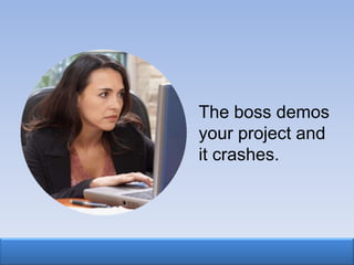 The boss demos
your project and
it crashes.
 