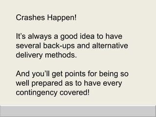 Crashes Happen!

It‟s always a good idea to have
several back-ups and alternative
delivery methods.

And you‟ll get points for being so
well prepared as to have every
contingency covered!
 
