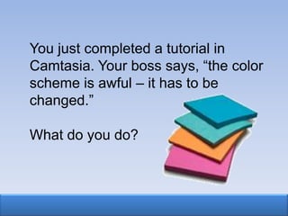 You just completed a tutorial in
Camtasia. Your boss says, “the color
scheme is awful – it has to be
changed.”

What do you do?
 