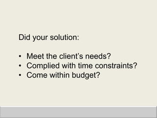 Did your solution:

• Meet the client‟s needs?
• Complied with time constraints?
• Come within budget?
 