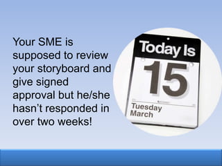 Your SME is
supposed to review
your storyboard and
give signed
approval but he/she
hasn‟t responded in
over two weeks!
 