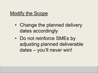 Modify the Scope

  • Change the planned delivery
    dates accordingly
  • Do not reinforce SMEs by
    adjusting planned deliverable
    dates – you‟ll never win!
 