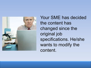 Your SME has decided
the content has
changed since the
original job
specifications. He/she
wants to modify the
content.
 