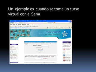 Un ejemplo es cuando se toma un curso
virtual con el Sena
 