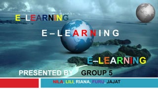    E–LEARNING  E – L E A R N I N G      E–LEARNING PRESENTED BY    GROUP5  NILA, LILI, RIANA, FURU, JAJAT 
