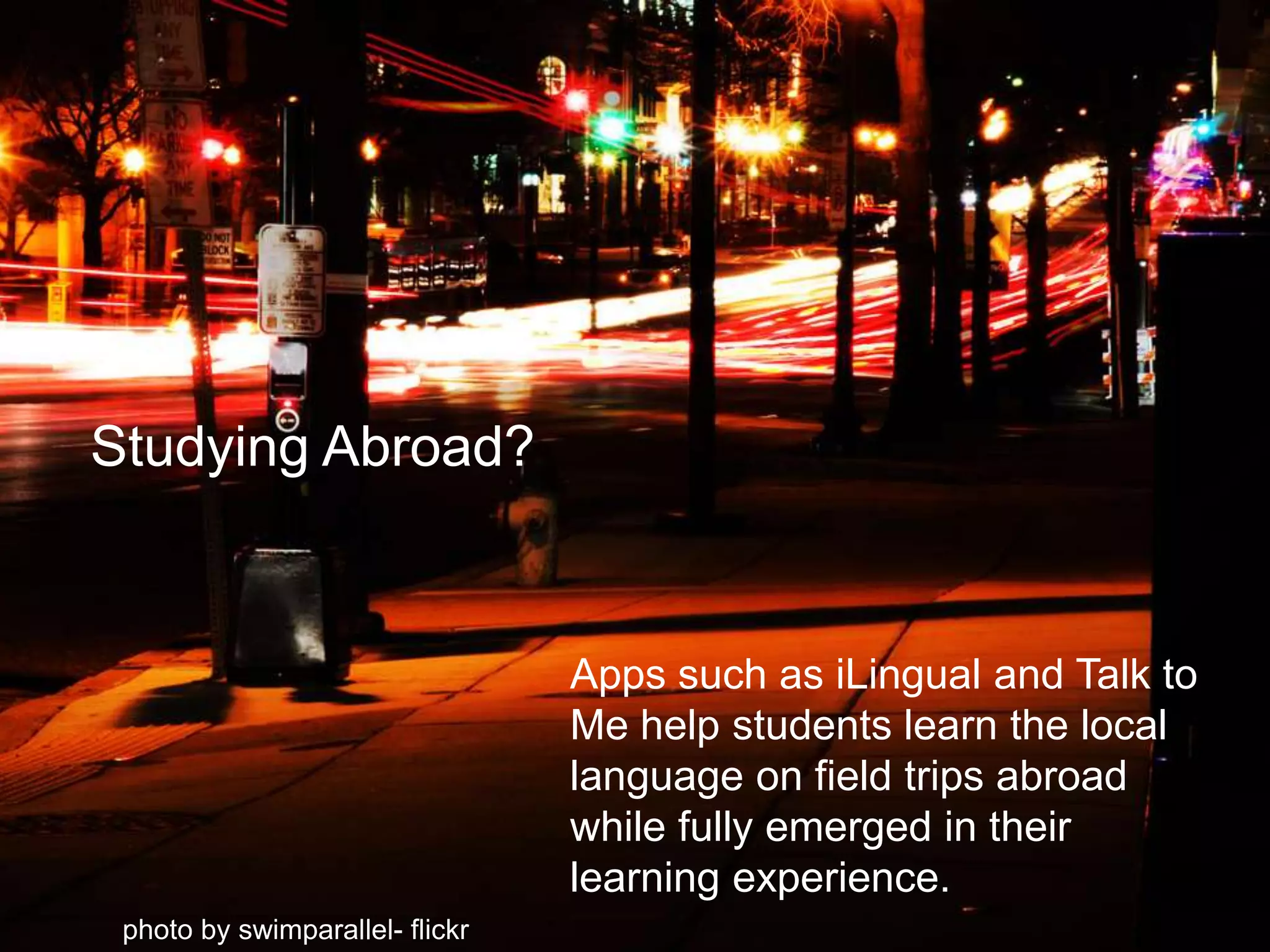 Studying Abroad?Apps such as iLingual and Talk to Me help students learn the local language on field trips abroad while fully emerged in their learning experience.photo by swimparallel- flickr