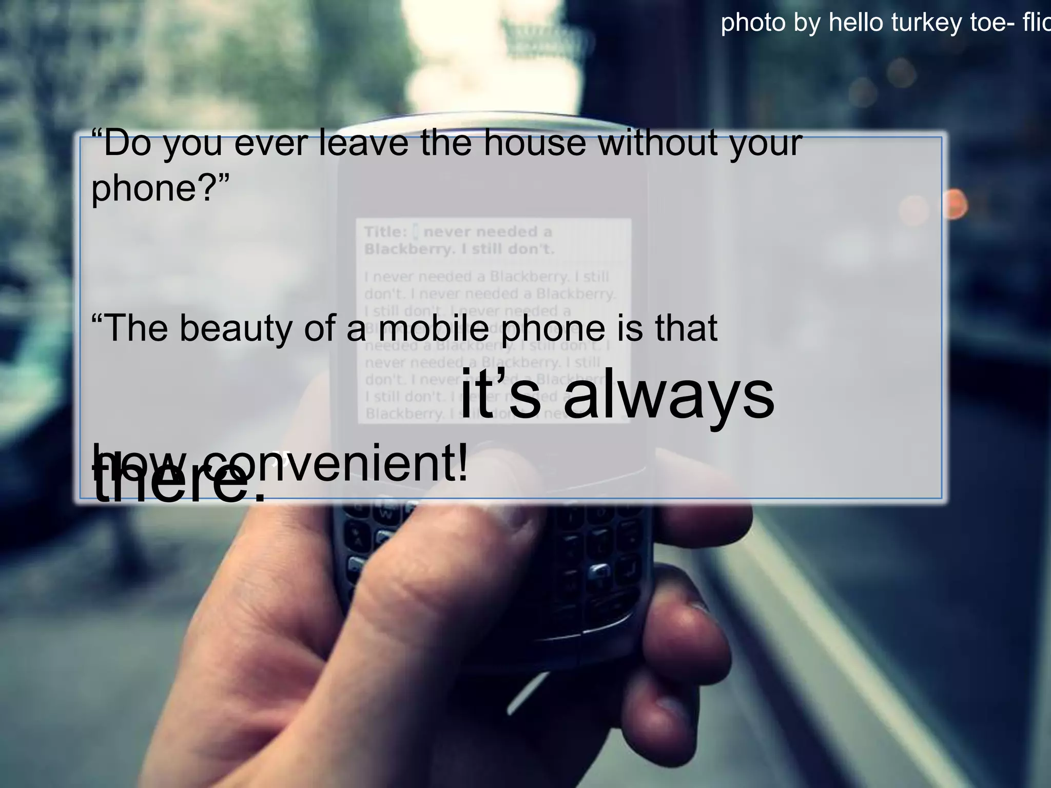 photo by hello turkey toe- flickr“Do you ever leave the house without your phone?”“The beauty of a mobile phone is that 							it’s always there.”how convenient!