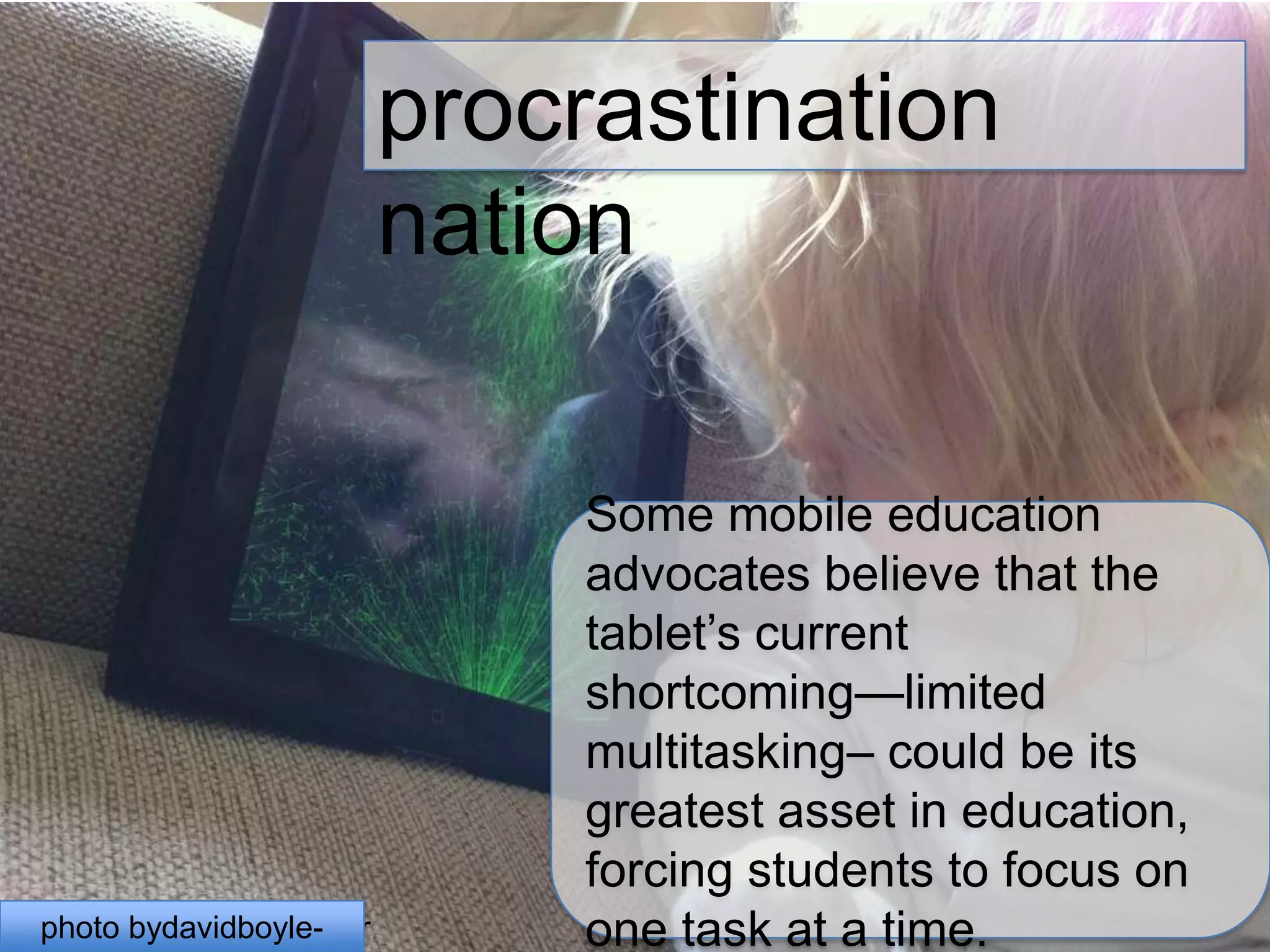 procrastination nationSome mobile education advocates believe that the tablet’s current shortcoming—limited multitasking– could be its greatest asset in education, forcing students to focus on one task at a time.photo bydavidboyle- flickrphoto bydavidboyle- flickr