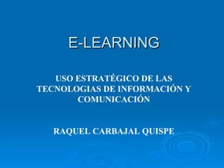 E-LEARNING   USO ESTRATÉGICO DE LAS TECNOLOGIAS DE INFORMACIÓN Y COMUNICACIÓN RAQUEL CARBAJAL QUISPE 