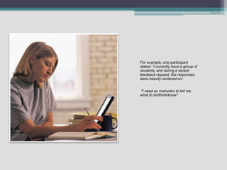 For example, one participant stated, ‘I currently have a group of students, and during a recent feedback request, the responses were heavily centered on: "I need an instructor to tell me what to do/think/know". 