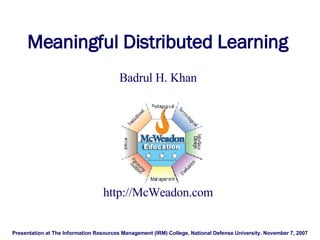 Meaningful Distributed Learning   Badrul H. Khan   Presentation at The Information Resources Management (IRM) College, National Defense University. November 7, 2007 http://McWeadon.com   