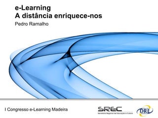 e-Learning
    A distância enriquece-nos
    Pedro Ramalho




I Congresso e-Learning Madeira
 
