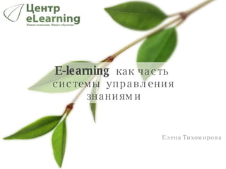 E-learning  как часть системы управления знаниями Елена Тихомирова  