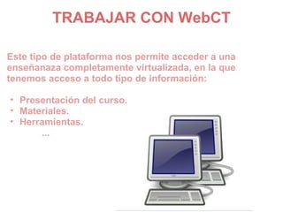 TRABAJAR CON WebCT

Este tipo de plataforma nos permite acceder a una
enseñanaza completamente virtualizada, en la que
tenemos acceso a todo tipo de información:

• Presentación del curso.
• Materiales.
• Herramientas.
      ...
 