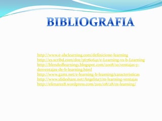 http://www.e-abclearning.com/definicione-learning
http://es.scribd.com/doc/56760641/e-Learning-vs-b-Learning
http://blendedlearning1.blogspot.com/2008/10/ventajas-y-
desventajas-de-b-learning.html
http://www.g2m1.net/e-learning-b-learning/caracteristicas
http://www.slideshare.net/Angelita7/m-learning-ventajas
http://elimarce8.wordpress.com/2011/08/28/m-learning/
 