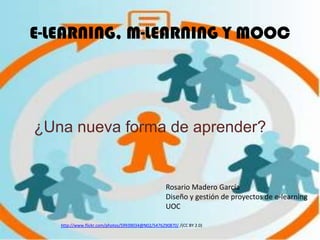 E-LEARNING, M-LEARNING Y MOOC




¿Una nueva forma de aprender?


                                                   Rosario Madero García
                                                   Diseño y gestión de proyectos de e-learning
                                                   UOC

   http://www.flickr.com/photos/59939034@N02/5476290870/ /(CC BY 2.0)
 