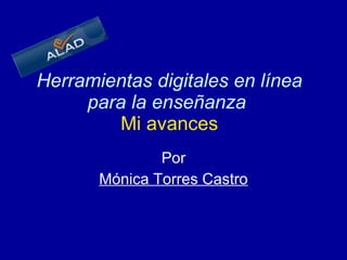 Herramientas digitales en línea para la enseñanza     Mi avances   Por Mónica Torres Castro 