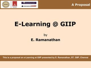E-Learning @ GIIP by E. Ramanathan This is a proposal on e-Learning at GIIP presented by E. Ramanathan, ST, GIIP, Chennai A Proposal 