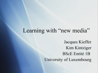 Learning with “new media” Jacques Kieffer Kim Kintziger BScE Entité 1B  University of Luxembourg 