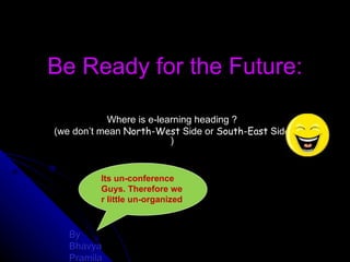 Be Ready for the Future: Where is e-learning heading ? (we don’t mean  North-West  Side or  South-East  Side ) By  Bhavya Pramila Its un-conference Guys. Therefore we r little un-organized 