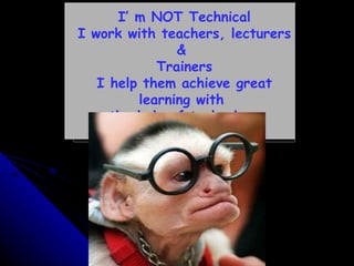 I’ m NOT Technical I work with teachers, lecturers &  Trainers I help them achieve great learning with  the help of technology 