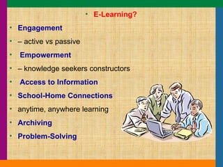 E-Learning? Engagement –  active vs passive Empowerment –  knowledge seekers constructors Access to Information School-Home Connections anytime, anywhere learning Archiving Problem-Solving 