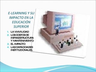 E-LEARNING Y SU IMPACTO EN LA EDUCACIÓN SUPERIOR LA VIAVILIDAD LOS COSTOS DE INFRAESTRUCTURA Y MANTENIMIENTO EL IMPACTO LAS CAPACIDADES INSTITUCIONALES.