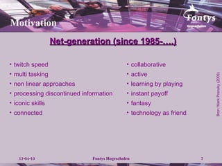 twitch speed multi tasking non linear approaches processing discontinued information iconic skills connected Net-generation (since 1985-….) Bron: Mark Prensky (2005) Motivation collaborative active learning by playing instant payoff fantasy technology as friend 