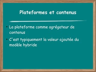 Plateformes et contenus

●
    La plateforme comme agrégateur de
    contenus
●
    C'est typiquement la valeur ajoutée du
    modèle hybride
 